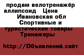 продам велотренажёр аллипсоид › Цена ­ 10 000 - Ивановская обл. Спортивные и туристические товары » Тренажеры   